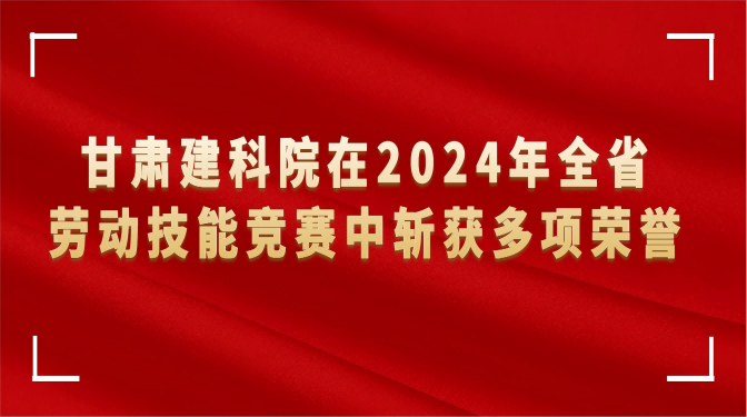 甘肃建科院在2024年全省劳动技能竞赛中斩获多项荣誉