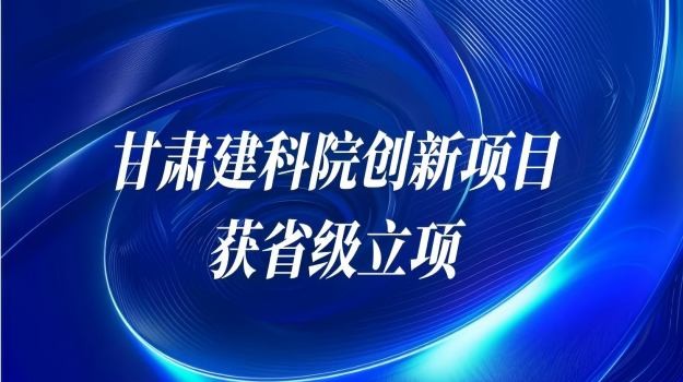 甘肃建科院三项创新项目连获省级立项